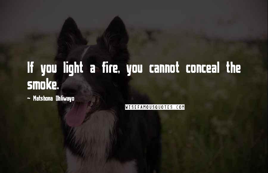 Matshona Dhliwayo Quotes: If you light a fire, you cannot conceal the smoke.