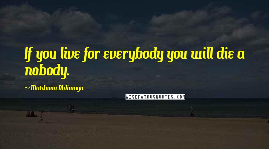 Matshona Dhliwayo Quotes: If you live for everybody you will die a nobody.