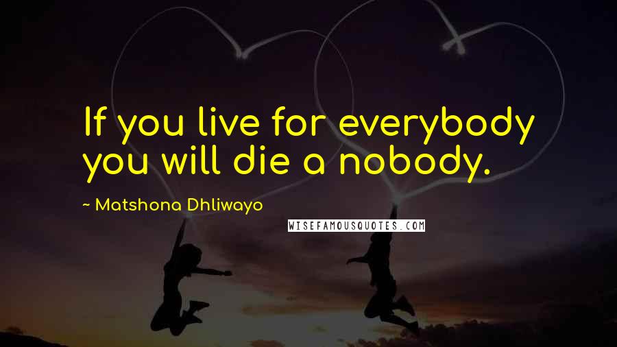 Matshona Dhliwayo Quotes: If you live for everybody you will die a nobody.