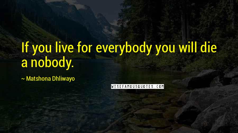 Matshona Dhliwayo Quotes: If you live for everybody you will die a nobody.