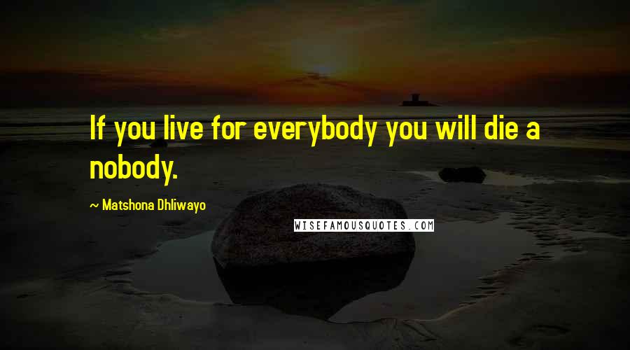 Matshona Dhliwayo Quotes: If you live for everybody you will die a nobody.