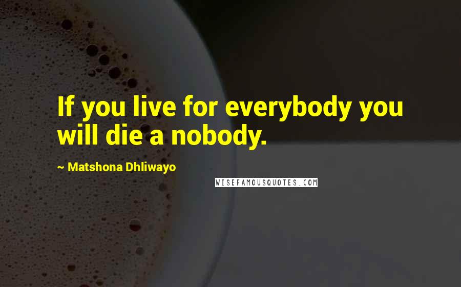 Matshona Dhliwayo Quotes: If you live for everybody you will die a nobody.