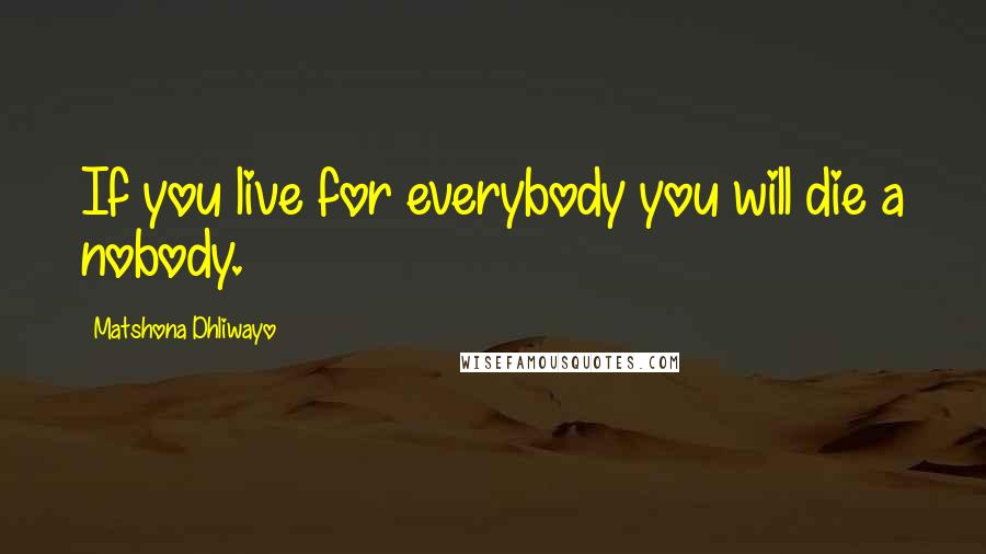 Matshona Dhliwayo Quotes: If you live for everybody you will die a nobody.