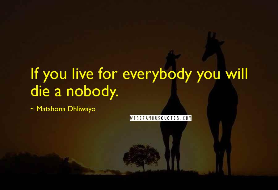 Matshona Dhliwayo Quotes: If you live for everybody you will die a nobody.