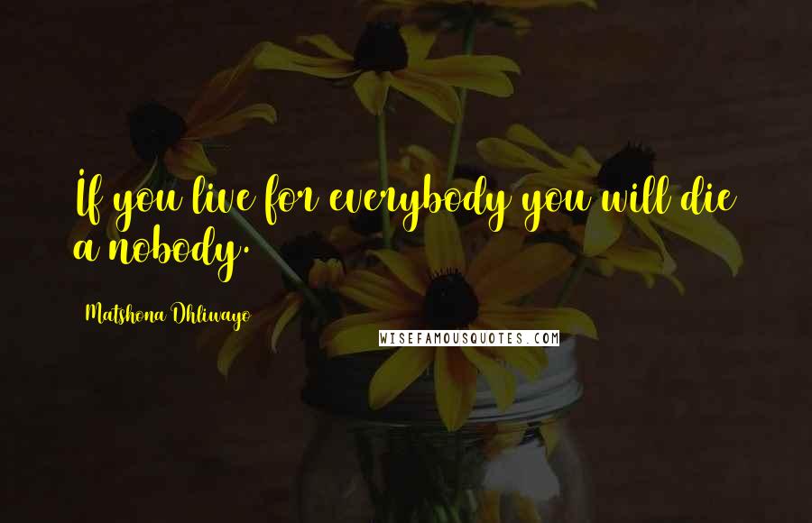 Matshona Dhliwayo Quotes: If you live for everybody you will die a nobody.