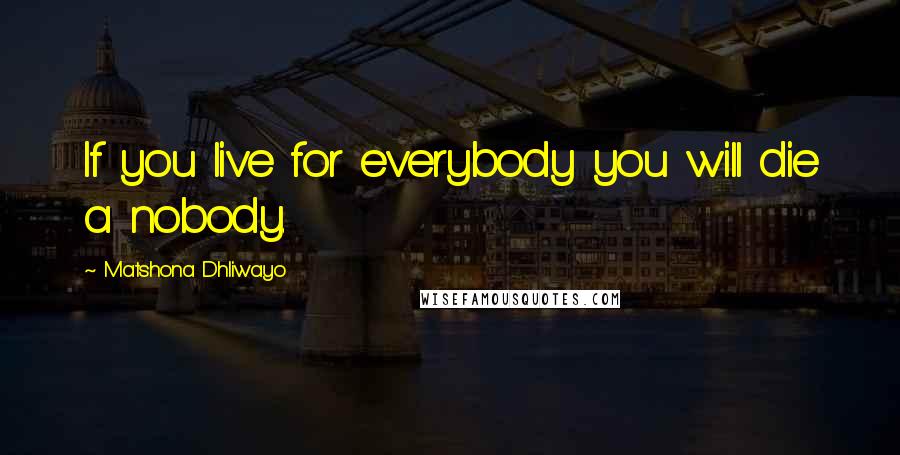 Matshona Dhliwayo Quotes: If you live for everybody you will die a nobody.