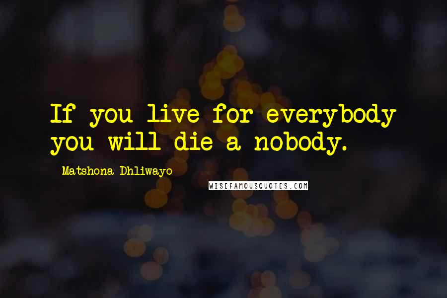 Matshona Dhliwayo Quotes: If you live for everybody you will die a nobody.