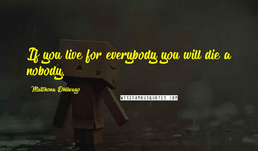 Matshona Dhliwayo Quotes: If you live for everybody you will die a nobody.