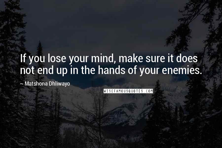 Matshona Dhliwayo Quotes: If you lose your mind, make sure it does not end up in the hands of your enemies.