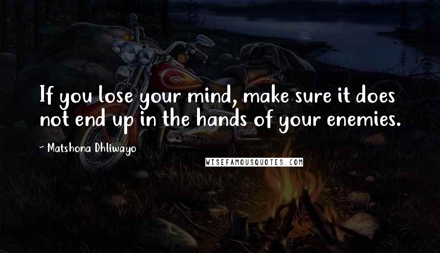 Matshona Dhliwayo Quotes: If you lose your mind, make sure it does not end up in the hands of your enemies.