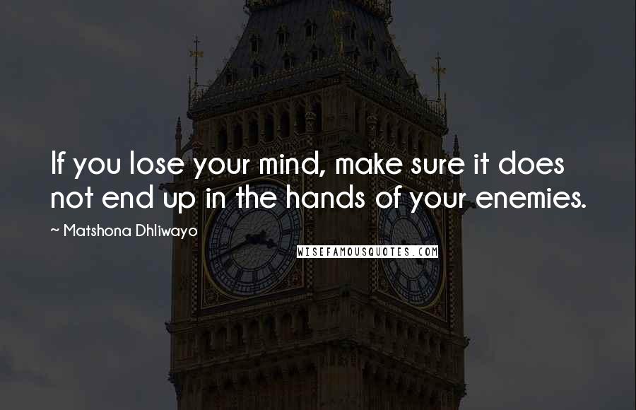 Matshona Dhliwayo Quotes: If you lose your mind, make sure it does not end up in the hands of your enemies.