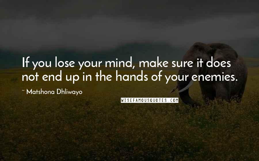 Matshona Dhliwayo Quotes: If you lose your mind, make sure it does not end up in the hands of your enemies.
