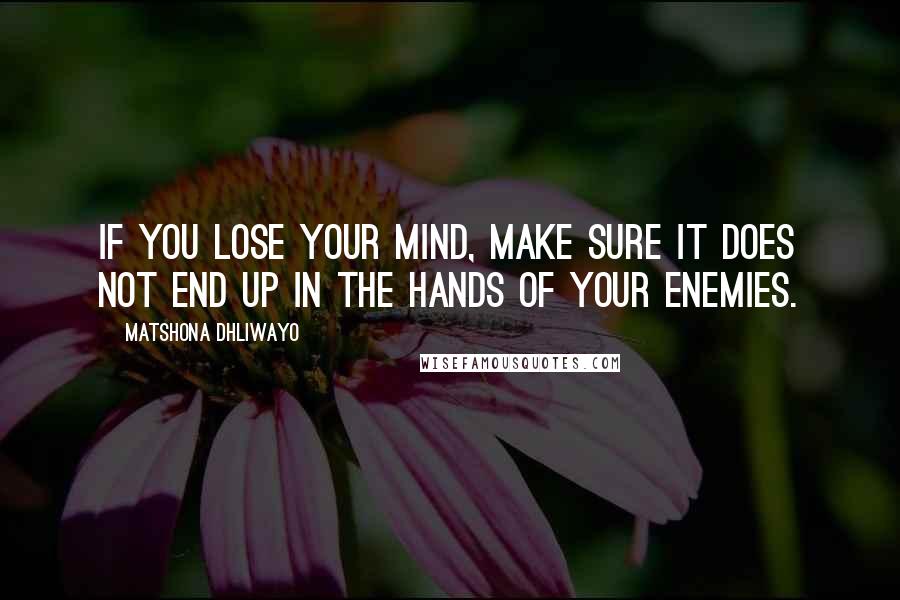 Matshona Dhliwayo Quotes: If you lose your mind, make sure it does not end up in the hands of your enemies.