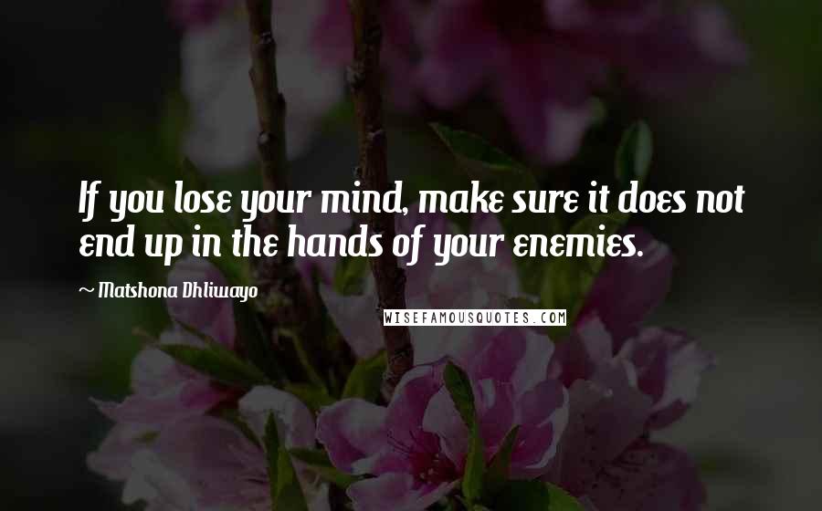 Matshona Dhliwayo Quotes: If you lose your mind, make sure it does not end up in the hands of your enemies.