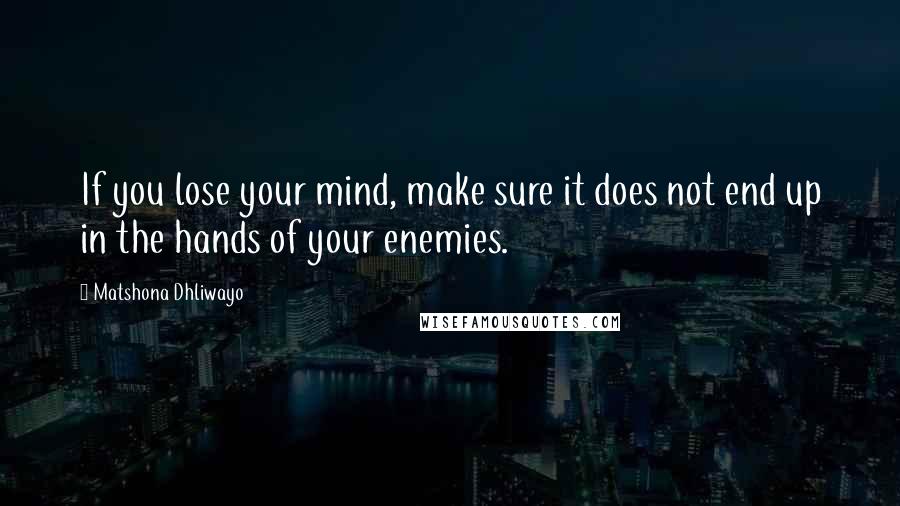 Matshona Dhliwayo Quotes: If you lose your mind, make sure it does not end up in the hands of your enemies.