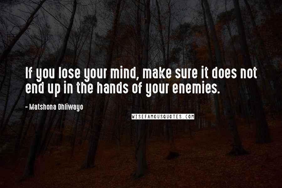 Matshona Dhliwayo Quotes: If you lose your mind, make sure it does not end up in the hands of your enemies.