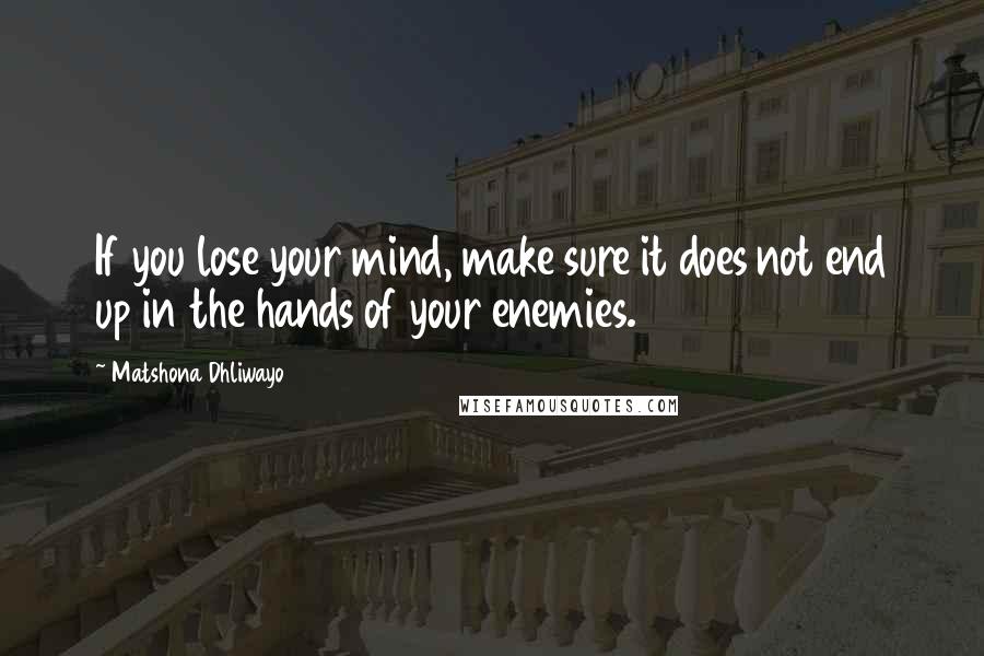 Matshona Dhliwayo Quotes: If you lose your mind, make sure it does not end up in the hands of your enemies.