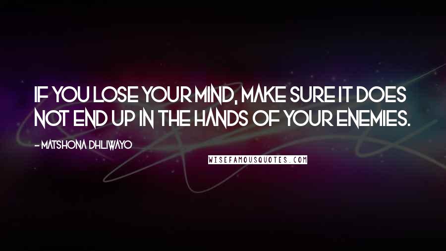 Matshona Dhliwayo Quotes: If you lose your mind, make sure it does not end up in the hands of your enemies.