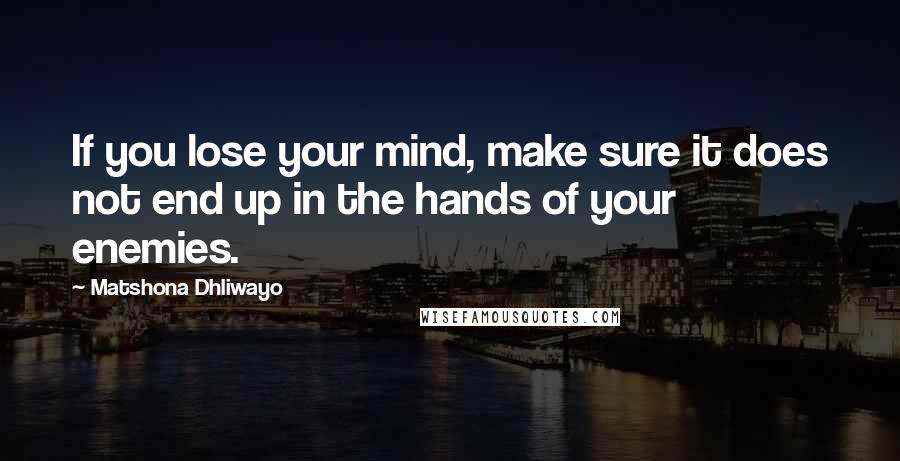 Matshona Dhliwayo Quotes: If you lose your mind, make sure it does not end up in the hands of your enemies.