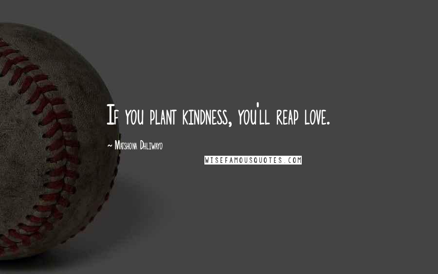 Matshona Dhliwayo Quotes: If you plant kindness, you'll reap love.