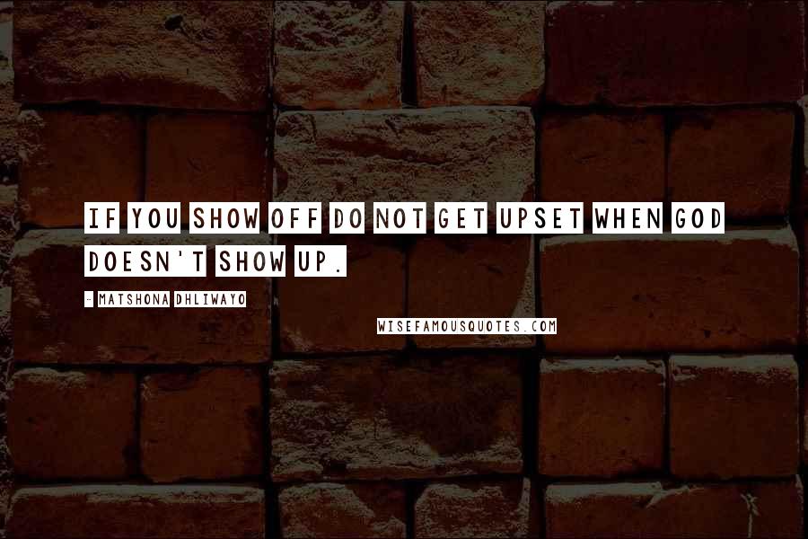 Matshona Dhliwayo Quotes: If you show off do not get upset when God doesn't show up.