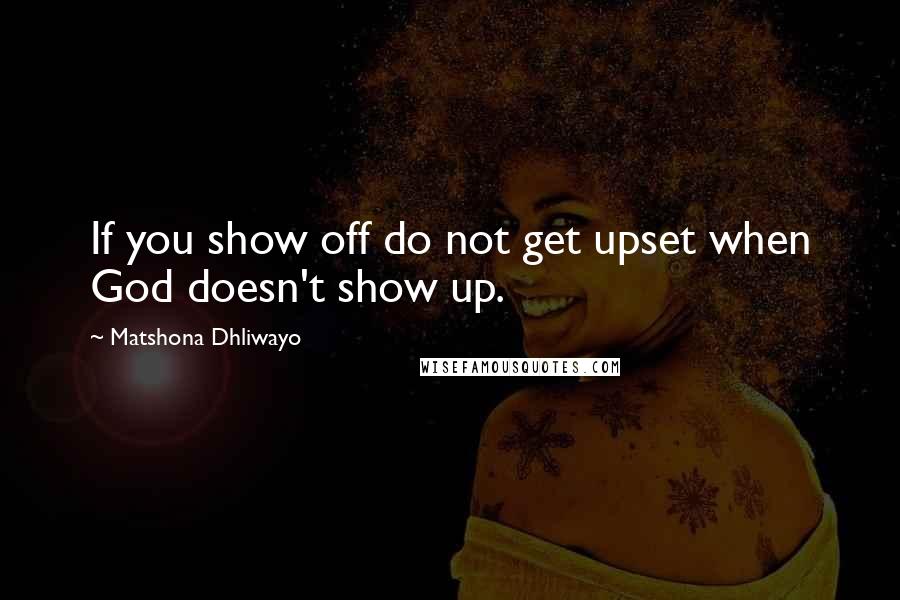 Matshona Dhliwayo Quotes: If you show off do not get upset when God doesn't show up.