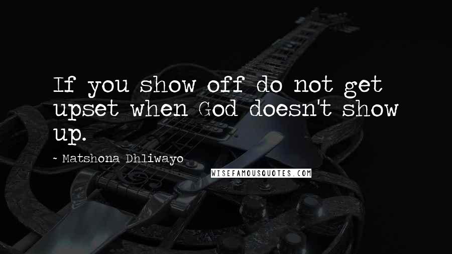 Matshona Dhliwayo Quotes: If you show off do not get upset when God doesn't show up.