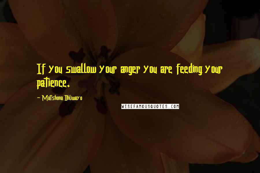 Matshona Dhliwayo Quotes: If you swallow your anger you are feeding your patience.