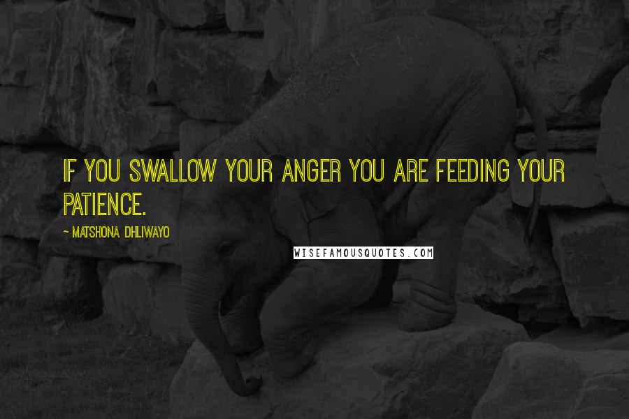 Matshona Dhliwayo Quotes: If you swallow your anger you are feeding your patience.