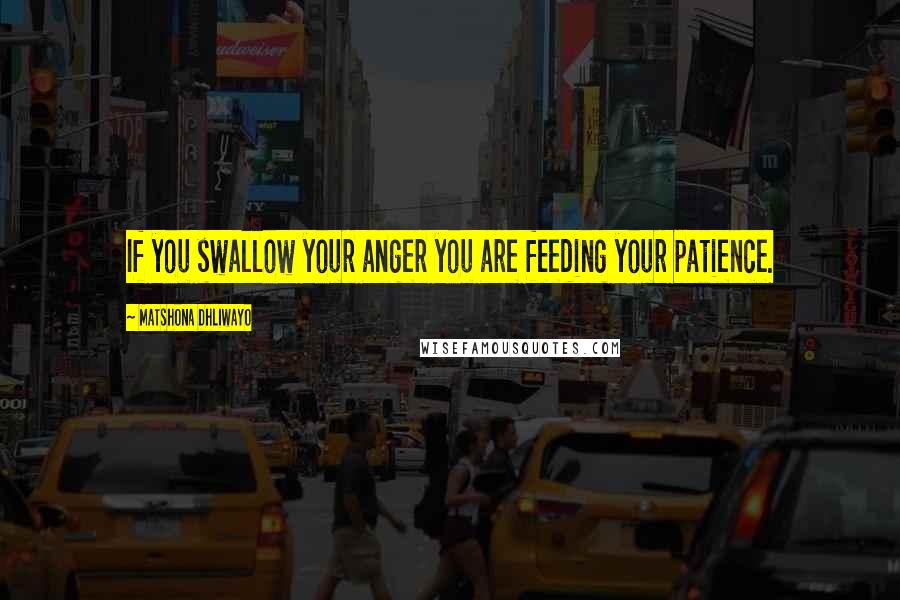 Matshona Dhliwayo Quotes: If you swallow your anger you are feeding your patience.