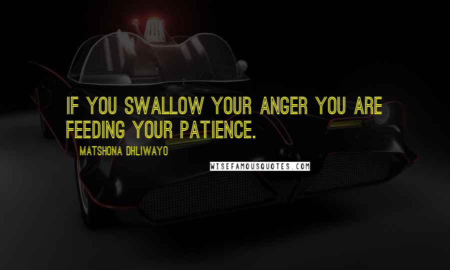 Matshona Dhliwayo Quotes: If you swallow your anger you are feeding your patience.