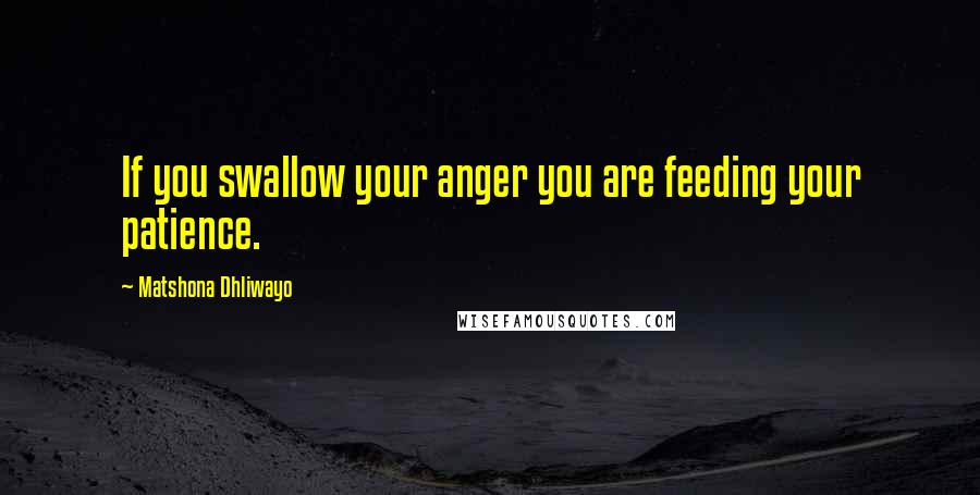 Matshona Dhliwayo Quotes: If you swallow your anger you are feeding your patience.