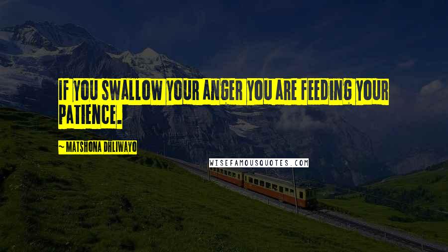 Matshona Dhliwayo Quotes: If you swallow your anger you are feeding your patience.