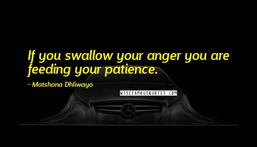 Matshona Dhliwayo Quotes: If you swallow your anger you are feeding your patience.
