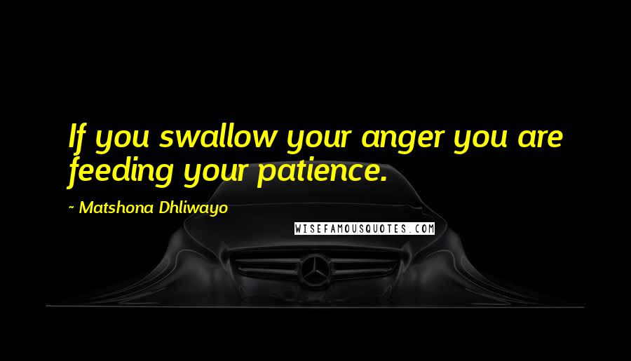 Matshona Dhliwayo Quotes: If you swallow your anger you are feeding your patience.