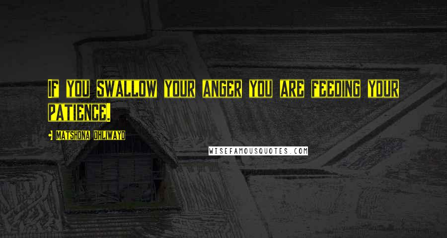Matshona Dhliwayo Quotes: If you swallow your anger you are feeding your patience.