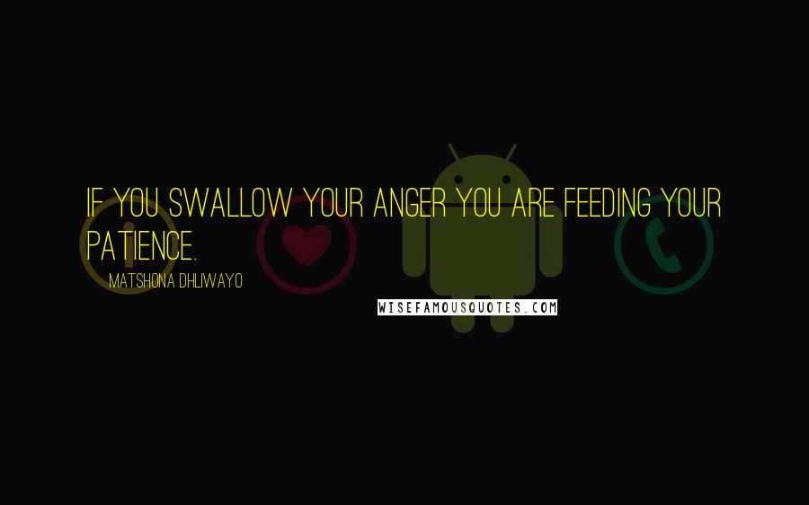 Matshona Dhliwayo Quotes: If you swallow your anger you are feeding your patience.