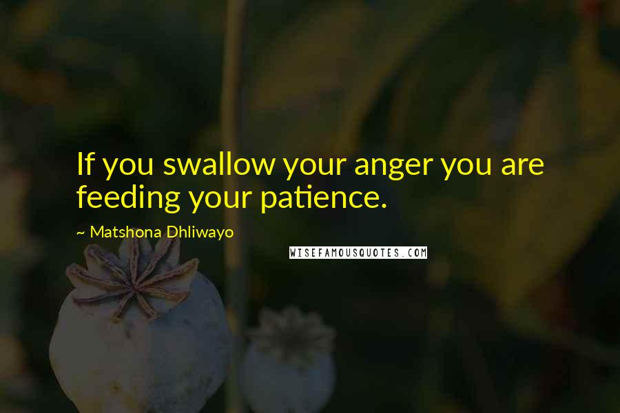 Matshona Dhliwayo Quotes: If you swallow your anger you are feeding your patience.