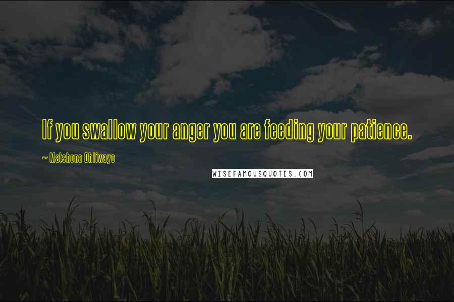 Matshona Dhliwayo Quotes: If you swallow your anger you are feeding your patience.