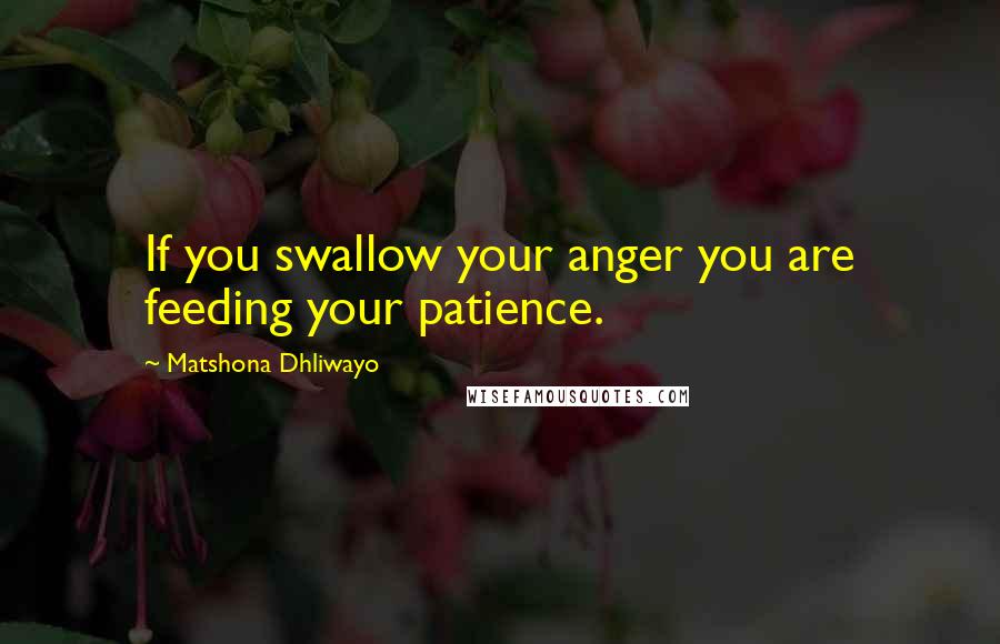 Matshona Dhliwayo Quotes: If you swallow your anger you are feeding your patience.