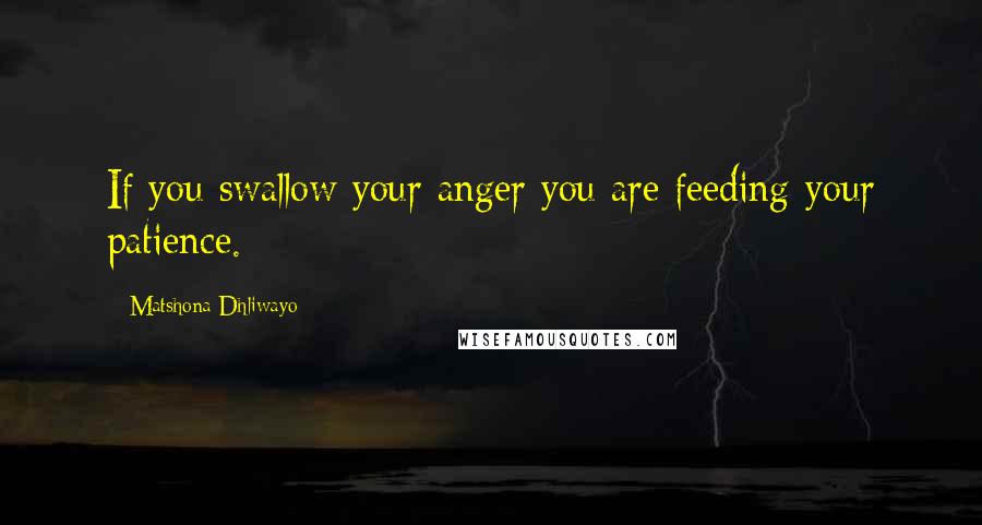 Matshona Dhliwayo Quotes: If you swallow your anger you are feeding your patience.