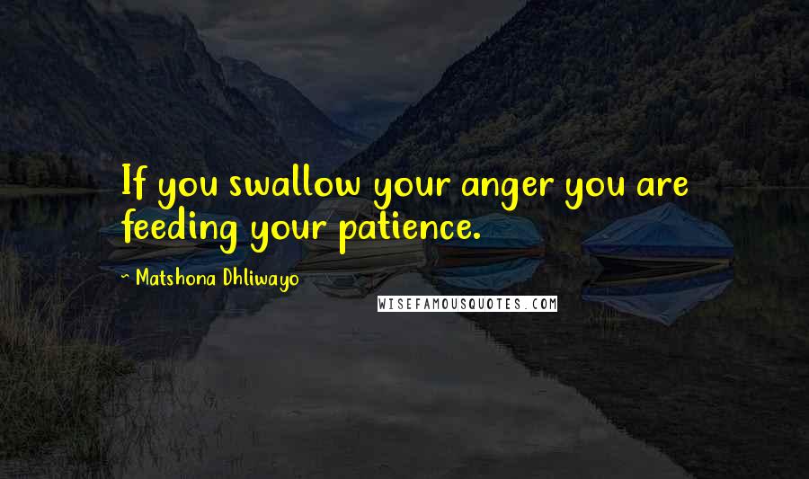 Matshona Dhliwayo Quotes: If you swallow your anger you are feeding your patience.