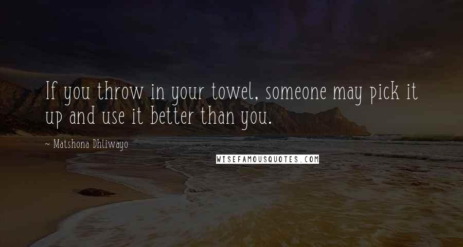 Matshona Dhliwayo Quotes: If you throw in your towel, someone may pick it up and use it better than you.