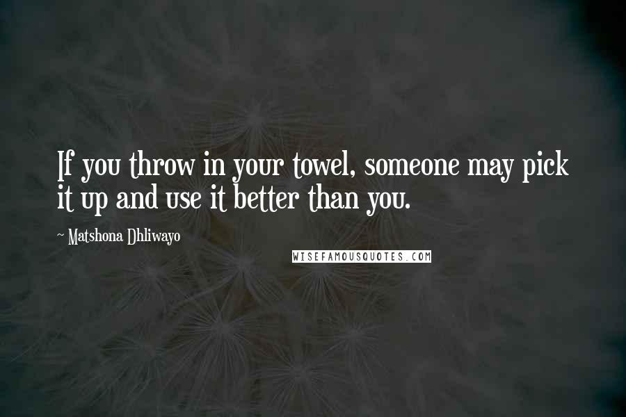 Matshona Dhliwayo Quotes: If you throw in your towel, someone may pick it up and use it better than you.