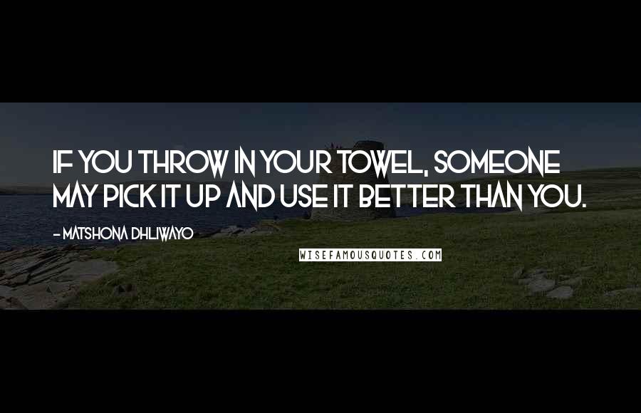 Matshona Dhliwayo Quotes: If you throw in your towel, someone may pick it up and use it better than you.