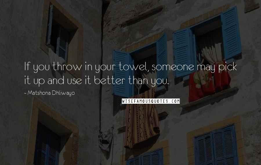 Matshona Dhliwayo Quotes: If you throw in your towel, someone may pick it up and use it better than you.