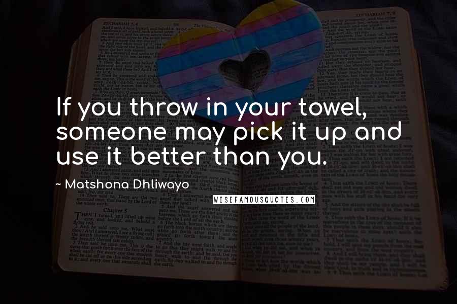 Matshona Dhliwayo Quotes: If you throw in your towel, someone may pick it up and use it better than you.