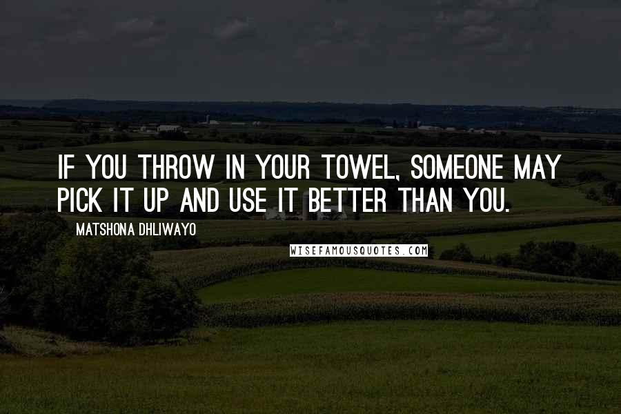 Matshona Dhliwayo Quotes: If you throw in your towel, someone may pick it up and use it better than you.