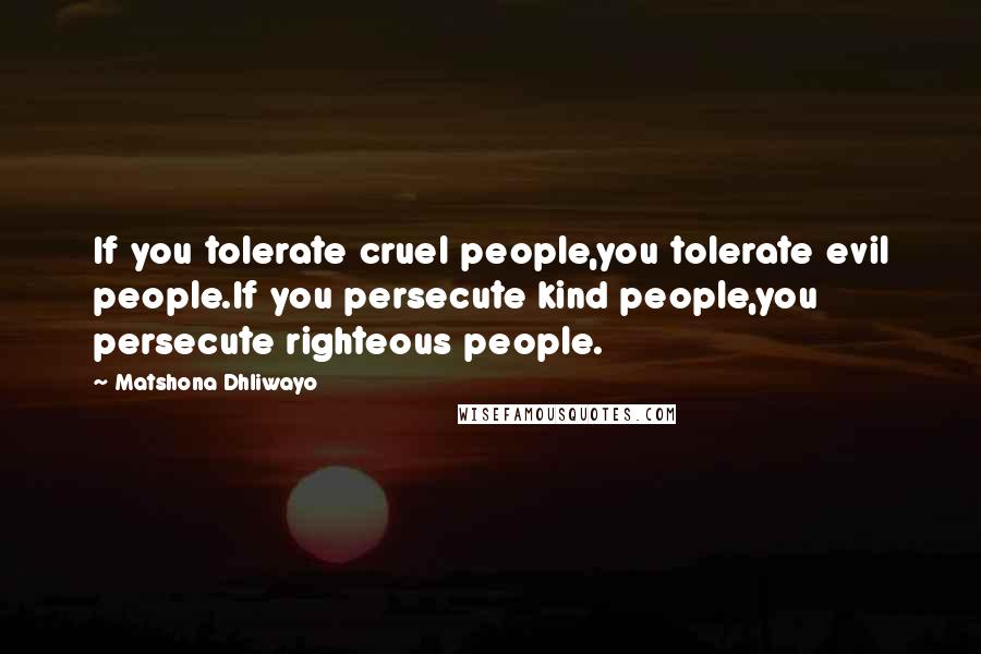 Matshona Dhliwayo Quotes: If you tolerate cruel people,you tolerate evil people.If you persecute kind people,you persecute righteous people.