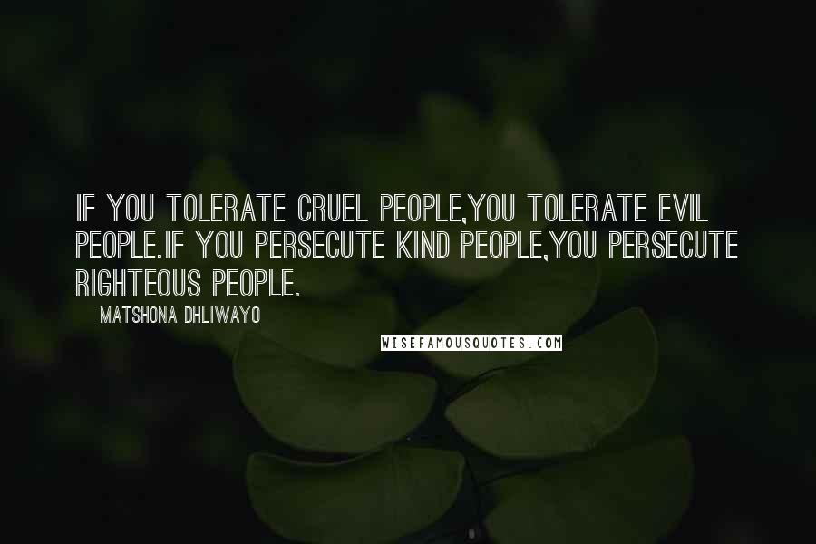 Matshona Dhliwayo Quotes: If you tolerate cruel people,you tolerate evil people.If you persecute kind people,you persecute righteous people.